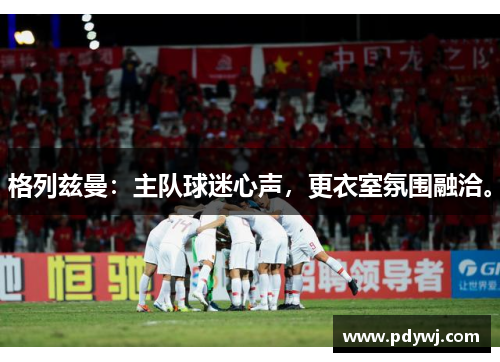 格列兹曼：主队球迷心声，更衣室氛围融洽。